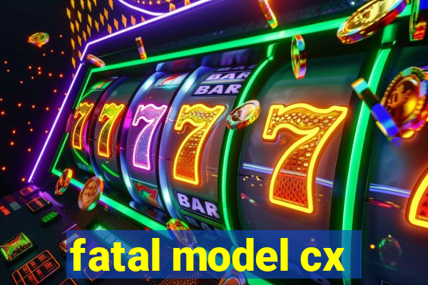 fatal model cx